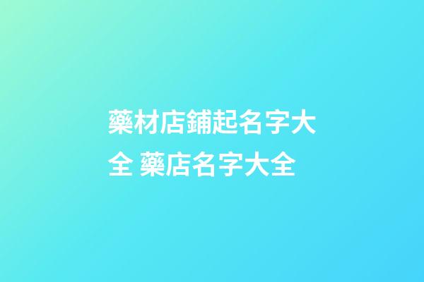藥材店鋪起名字大全 藥店名字大全